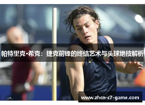 帕特里克·希克：捷克前锋的终结艺术与头球绝技解析