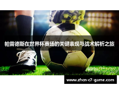 帕雷德斯在世界杯赛场的关键表现与战术解析之旅