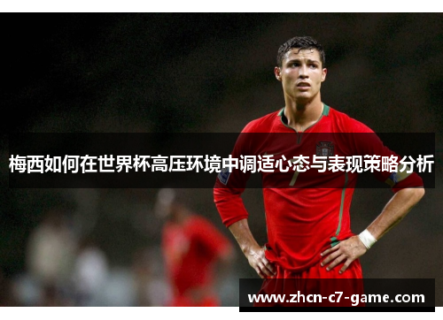 梅西如何在世界杯高压环境中调适心态与表现策略分析