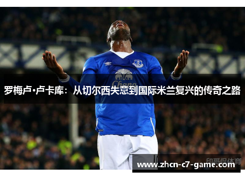 罗梅卢·卢卡库：从切尔西失意到国际米兰复兴的传奇之路