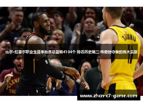 比尔·拉塞尔职业生涯季后赛总篮板4104个 排名历史第二 传奇防守者的伟大贡献