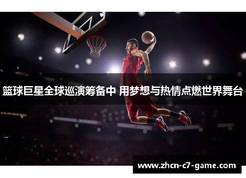 篮球巨星全球巡演筹备中 用梦想与热情点燃世界舞台