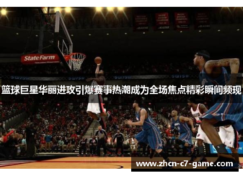 篮球巨星华丽进攻引爆赛事热潮成为全场焦点精彩瞬间频现