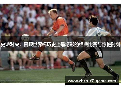 史诗对决：回顾世界杯历史上最精彩的经典比赛与惊艳时刻