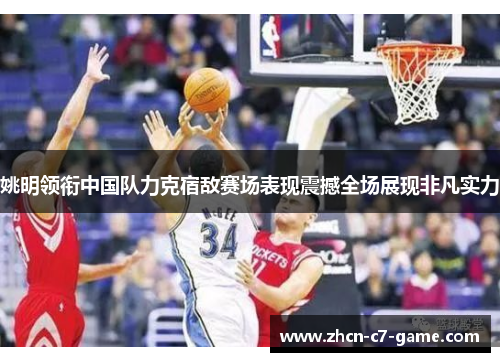 姚明领衔中国队力克宿敌赛场表现震撼全场展现非凡实力