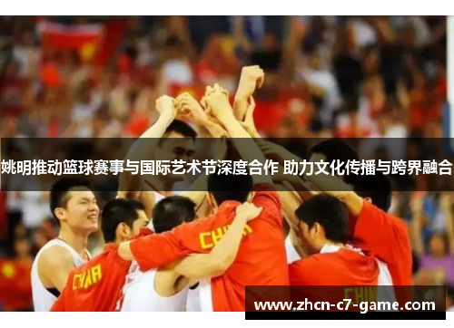 姚明推动篮球赛事与国际艺术节深度合作 助力文化传播与跨界融合
