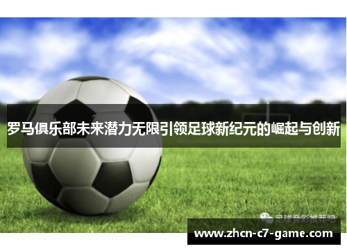 罗马俱乐部未来潜力无限引领足球新纪元的崛起与创新