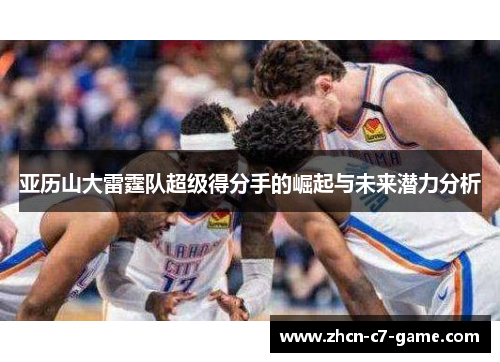 亚历山大雷霆队超级得分手的崛起与未来潜力分析