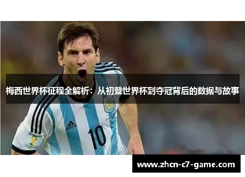 梅西世界杯征程全解析：从初登世界杯到夺冠背后的数据与故事