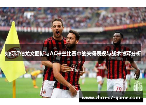如何评估尤文图斯与AC米兰比赛中的关键表现与战术博弈分析