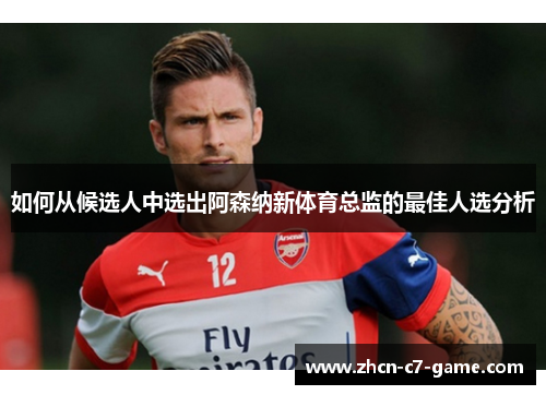 如何从候选人中选出阿森纳新体育总监的最佳人选分析