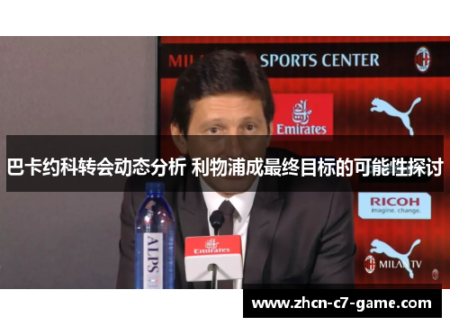 巴卡约科转会动态分析 利物浦成最终目标的可能性探讨