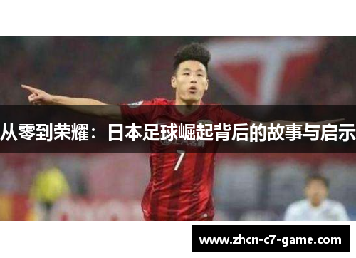 从零到荣耀：日本足球崛起背后的故事与启示